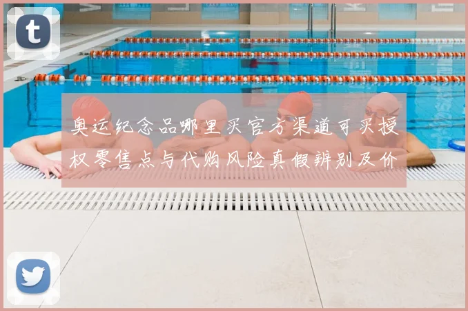 奥运纪念品哪里买官方渠道可买授权零售点与代购风险真假辨别及价格参考