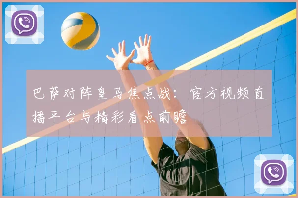 巴萨对阵皇马焦点战：官方视频直播平台与精彩看点前瞻