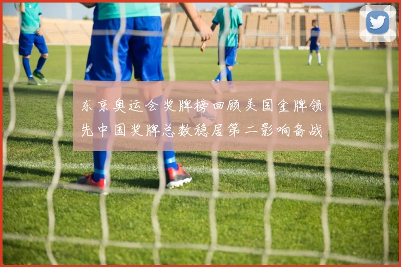 东京奥运会奖牌榜回顾美国金牌领先中国奖牌总数稳居第二影响备战策略