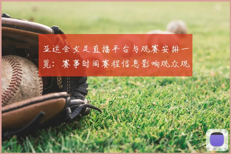 亚运会女足直播平台与观赛安排一览：赛事时间赛程信息影响观众观看