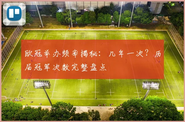 欧冠举办频率揭秘：几年一次？历届冠军次数完整盘点
