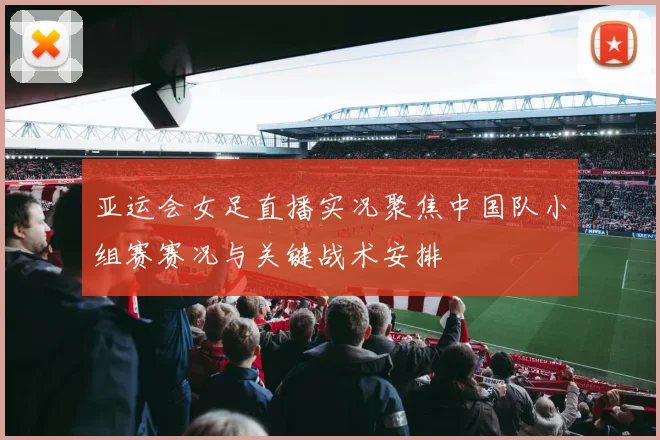 亚运会女足直播实况聚焦中国队小组赛赛况与关键战术安排