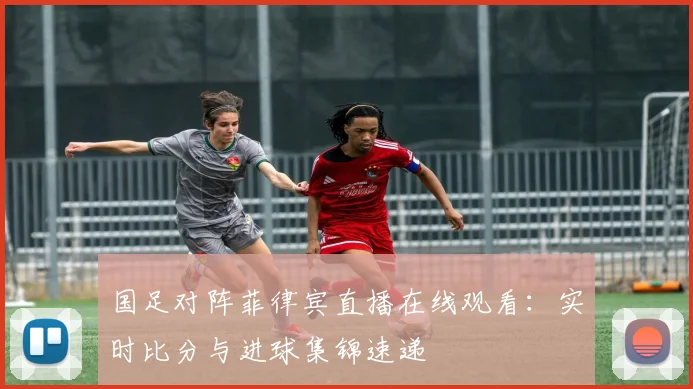 国足对阵菲律宾直播在线观看：实时比分与进球集锦速递