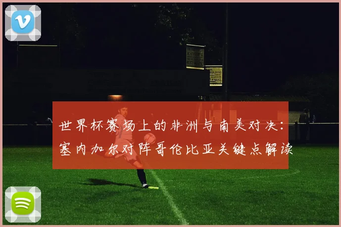 世界杯赛场上的非洲与南美对决：塞内加尔对阵哥伦比亚关键点解读
