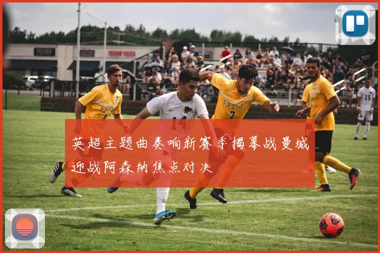 英超主题曲奏响新赛季揭幕战曼城迎战阿森纳焦点对决