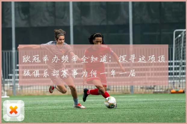 欧冠举办频率全知道：探寻这项顶级俱乐部赛事为何一年一届