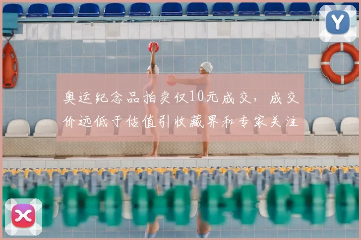 奥运纪念品拍卖仅10元成交，成交价远低于估值引收藏界和专家关注