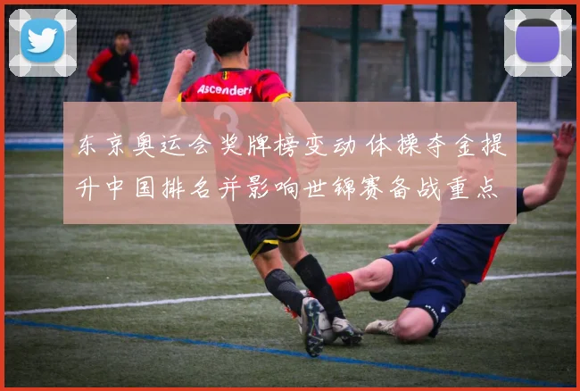 东京奥运会奖牌榜变动 体操夺金提升中国排名并影响世锦赛备战重点