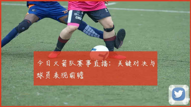 今日火箭队赛事直播：关键对决与球员表现前瞻