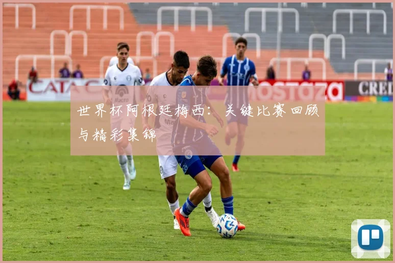 世界杯阿根廷梅西:关键比赛回顾与精彩集锦