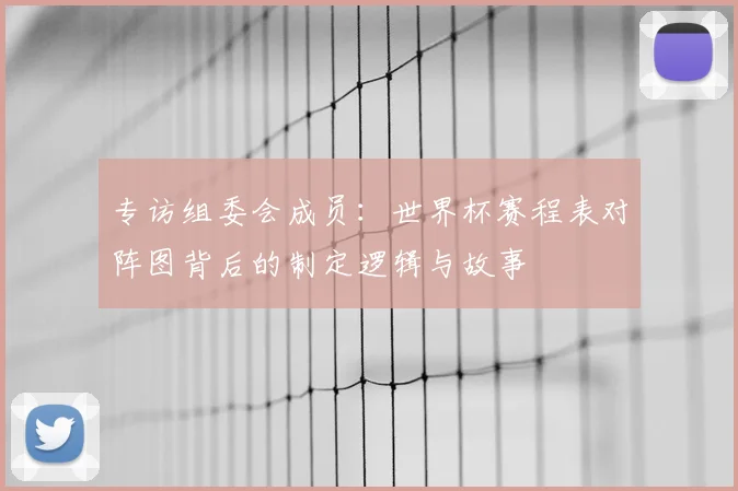 专访组委会成员:世界杯赛程表对阵图背后的制定逻辑与故事