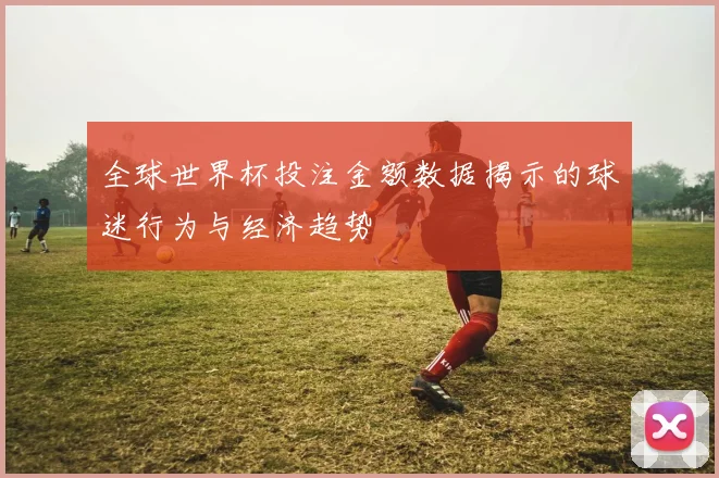 全球世界杯投注金额数据揭示的球迷行为与经济趋势