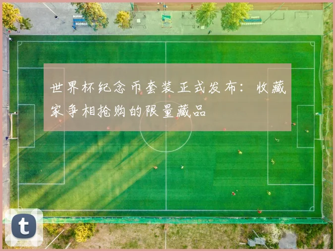世界杯纪念币套装正式发布:收藏家争相抢购的限量藏品