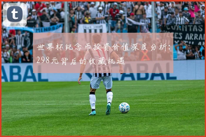 世界杯纪念币投资价值深度分析:298元背后的收藏机遇