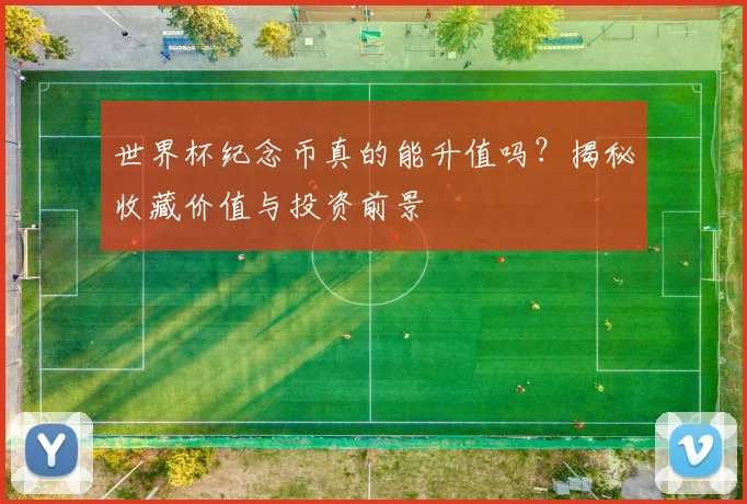 世界杯纪念币真的能升值吗?揭秘收藏价值与投资前景