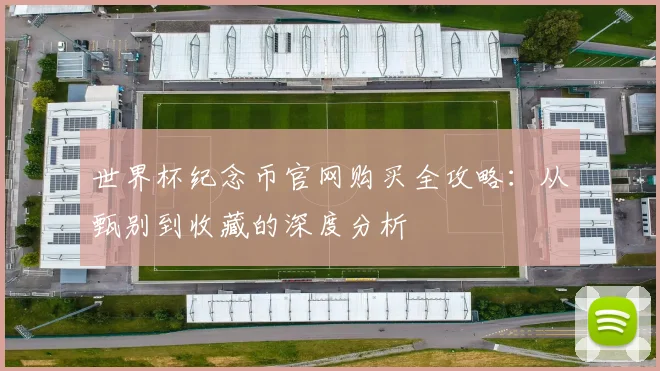 世界杯纪念币官网购买全攻略:从甄别到收藏的深度分析