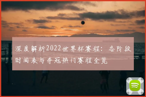 深度解析2022世界杯赛程：各阶段时间表与夺冠热门赛程全览