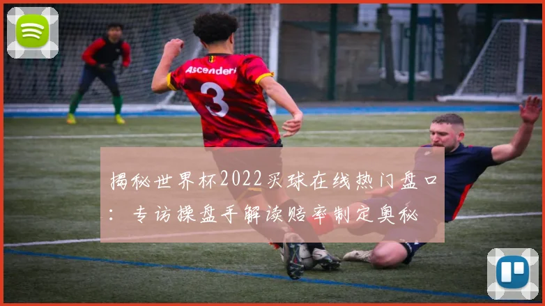 揭秘世界杯2022买球在线热门盘口:专访操盘手解读赔率制定奥秘