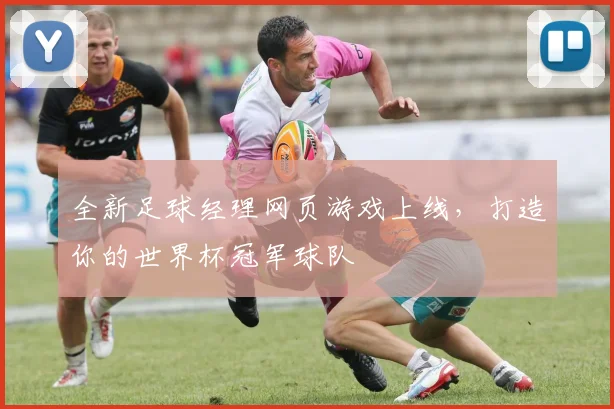 全新足球经理网页游戏上线,打造你的世界杯冠军球队