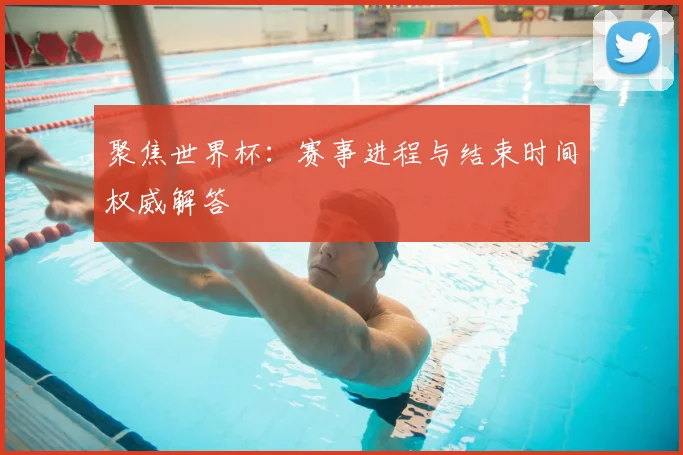 聚焦世界杯：赛事进程与结束时间权威解答
