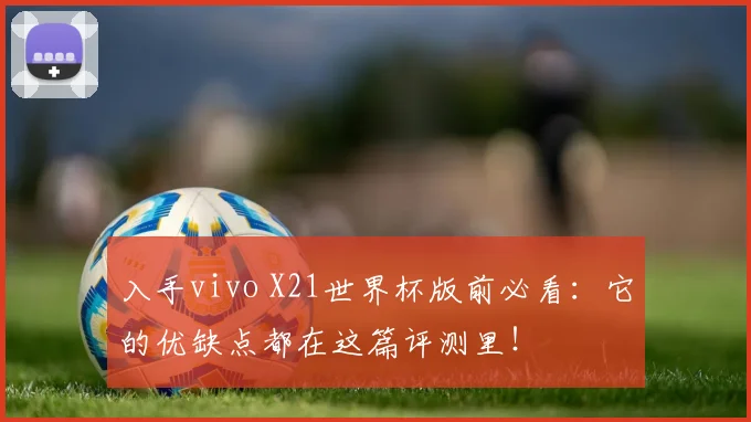 入手vivo X21世界杯版前必看:它的优缺点都在这篇评测里!