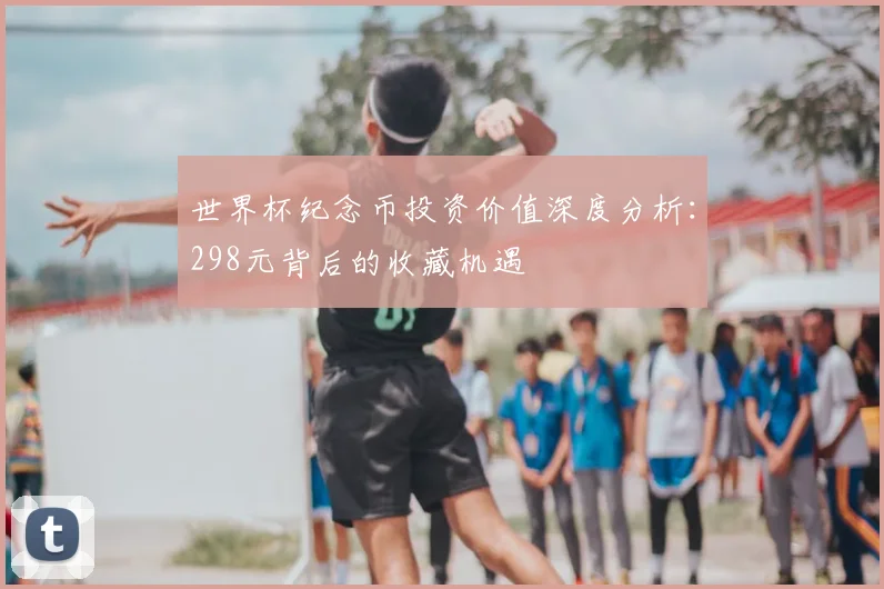 世界杯纪念币投资价值深度分析:298元背后的收藏机遇