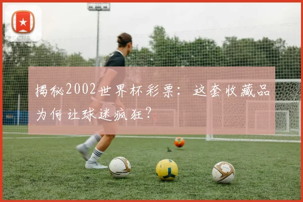 揭秘2002世界杯彩票:这套收藏品为何让球迷疯狂?