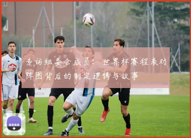 专访组委会成员：世界杯赛程表对阵图背后的制定逻辑与故事