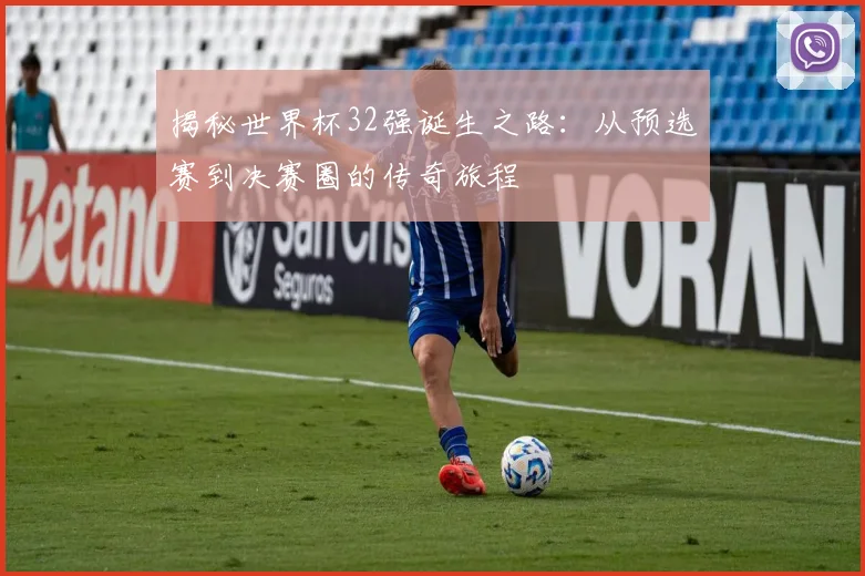揭秘世界杯32强诞生之路:从预选赛到决赛圈的传奇旅程