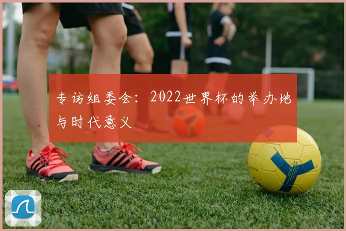 专访组委会：2022世界杯的举办地与时代意义