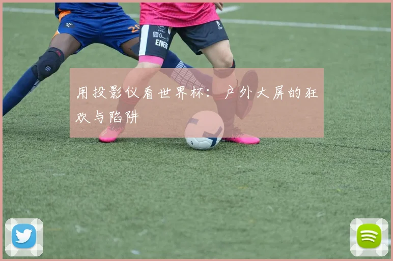 用投影仪看世界杯:户外大屏的狂欢与陷阱