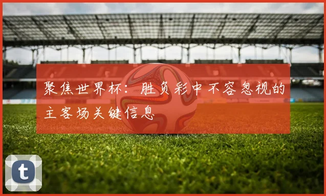 聚焦世界杯:胜负彩中不容忽视的主客场关键信息