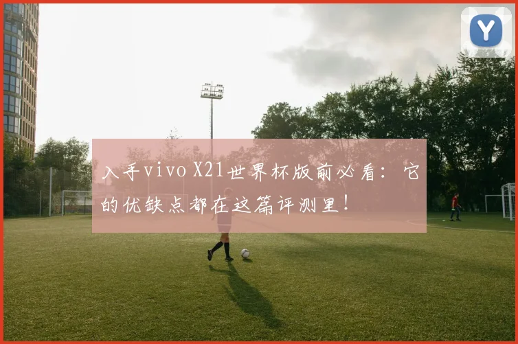 入手vivo X21世界杯版前必看:它的优缺点都在这篇评测里!