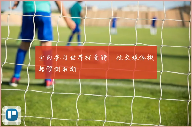 全民参与世界杯竞猜:社交媒体掀起预测狂潮