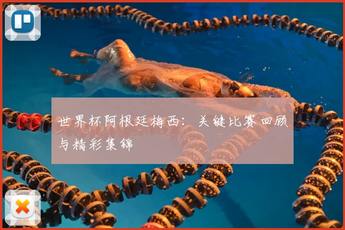 世界杯阿根廷梅西:关键比赛回顾与精彩集锦