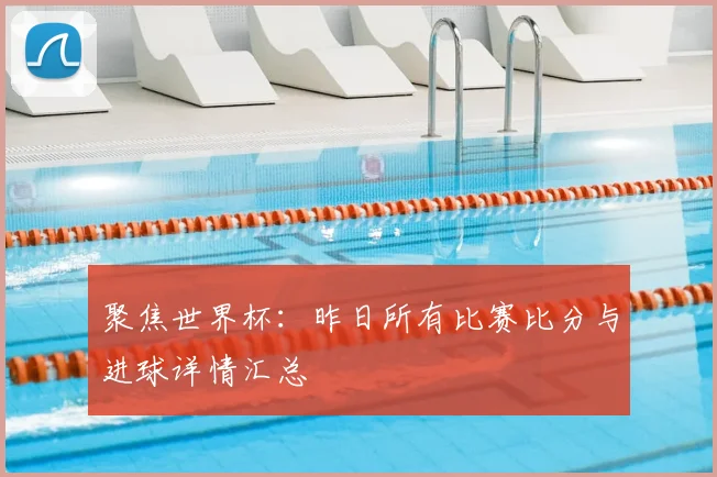 聚焦世界杯:昨日所有比赛比分与进球详情汇总