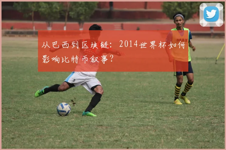 从巴西到区块链:2014世界杯如何影响比特币叙事?