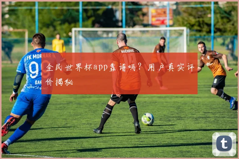 全民世界杯app靠谱吗?用户真实评价揭秘