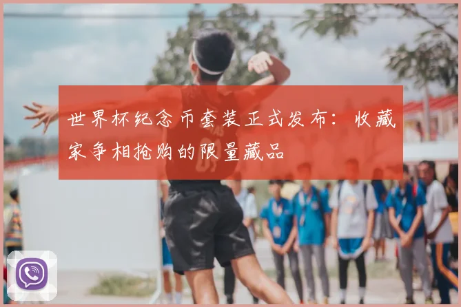 世界杯纪念币套装正式发布:收藏家争相抢购的限量藏品