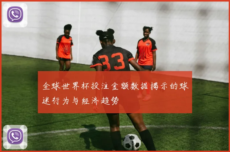全球世界杯投注金额数据揭示的球迷行为与经济趋势