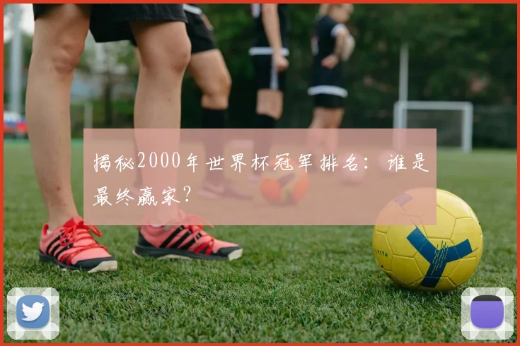 揭秘2000年世界杯冠军排名：谁是最终赢家？