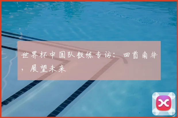 世界杯中国队教练专访:回首南非,展望未来