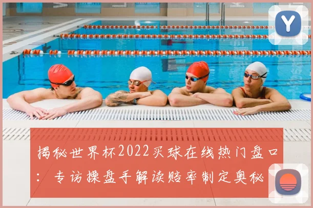 揭秘世界杯2022买球在线热门盘口:专访操盘手解读赔率制定奥秘