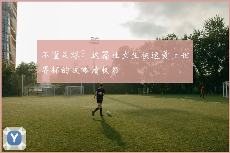 不懂足球?这篇让女生快速爱上世界杯的攻略请收好