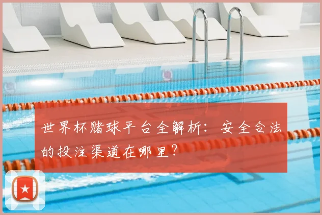 世界杯赌球平台全解析:安全合法的投注渠道在哪里?