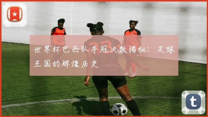 世界杯巴西队夺冠次数揭秘：足球王国的辉煌历史